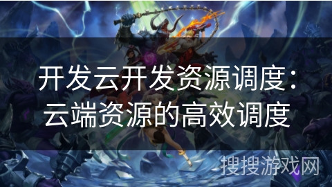 开发云开发资源调度:云端资源的高效调度 开发云开发资源调度:云端资源的高效调度