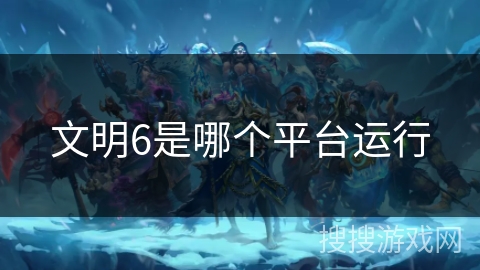 文明6是哪个平台运行 文明6是哪个平台运行