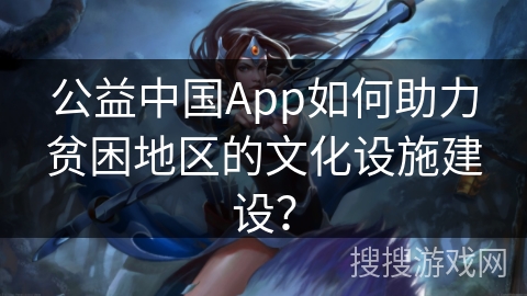 公益中国App如何助力贫困地区的文化设施建设？