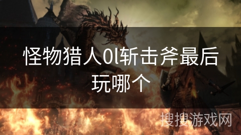 怪物猎人0l斩击斧最后玩哪个