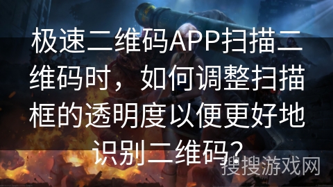 极速二维码APP扫描二维码时，如何调整扫描框的透明度以便更好地识别二维码？