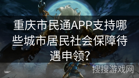 重庆市民通APP支持哪些城市居民社会保障待遇申领？