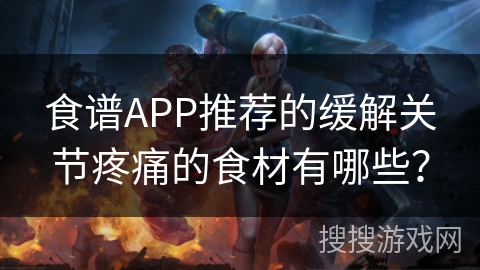 食谱APP推荐的缓解关节疼痛的食材有哪些？