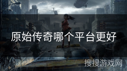 原始传奇哪个平台更好