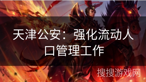 天津公安：强化流动人口管理工作