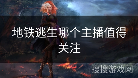 地铁逃生哪个主播值得关注