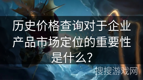 历史价格查询对于企业产品市场定位的重要性是什么？