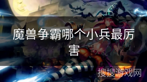 魔兽争霸哪个小兵最厉害