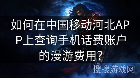 如何在中国移动河北APP上查询手机话费账户的漫游费用？