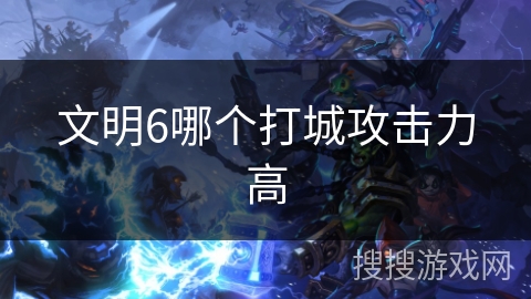 文明6哪个打城攻击力高