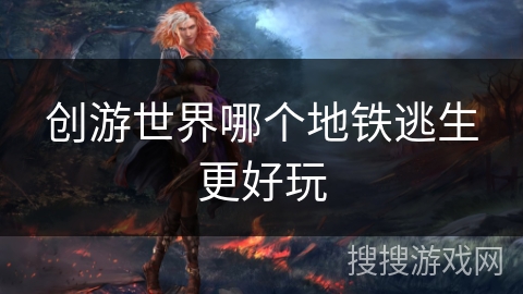 创游世界哪个地铁逃生更好玩 创游世界哪个地铁逃生更好玩