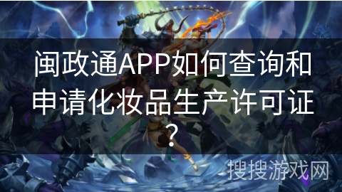 闽政通APP如何查询和申请化妆品生产许可证？