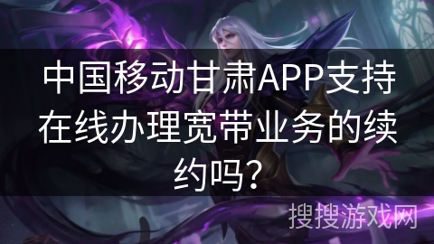 中国移动甘肃APP支持在线办理宽带业务的续约吗？