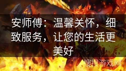 安师傅:温馨关怀,细致服务,让您的生活更美好 安师傅:温馨关怀,细致服务,让您的生活更美好