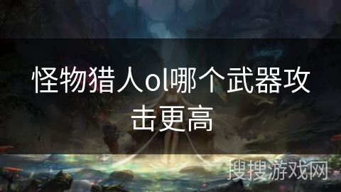 怪物猎人ol哪个武器攻击更高