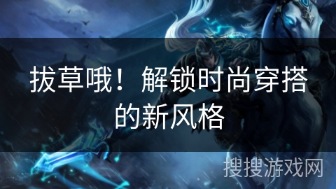 拔草哦！解锁时尚穿搭的新风格