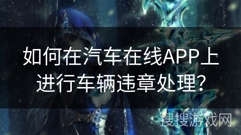 如何在汽车在线APP上进行车辆违章处理？