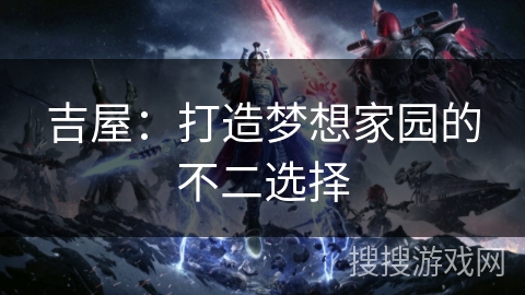 吉屋：打造梦想家园的不二选择