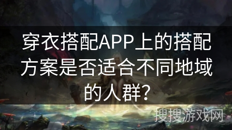 穿衣搭配APP上的搭配方案是否适合不同地域的人群? 穿衣搭配APP上的搭配方案是否适合不同地域的人群?