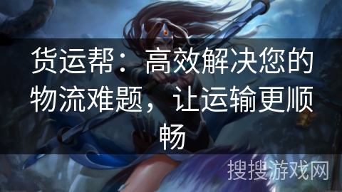 货运帮：高效解决您的物流难题，让运输更顺畅
