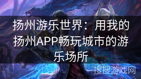扬州游乐世界:用我的扬州APP畅玩城市的游乐场所 扬州游乐世界:用我的扬州APP畅玩城市的游乐场所