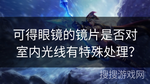 可得眼镜的镜片是否对室内光线有特殊处理? 可得眼镜的镜片是否对室内光线有特殊处理?