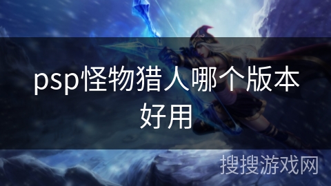 psp怪物猎人哪个版本好用