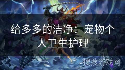 给多多的洁净：宠物个人卫生护理