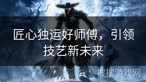 匠心独运好师傅，引领技艺新未来