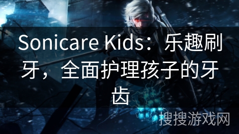 Sonicare Kids：乐趣刷牙，全面护理孩子的牙齿