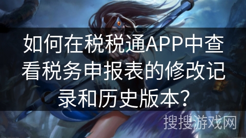 如何在税税通APP中查看税务申报表的修改记录和历史版本？