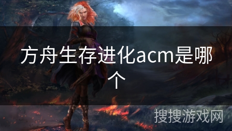 方舟生存进化acm是哪个