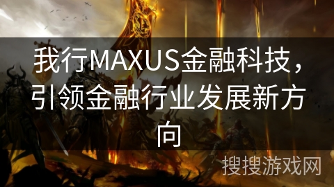 我行MAXUS金融科技，引领金融行业发展新方向