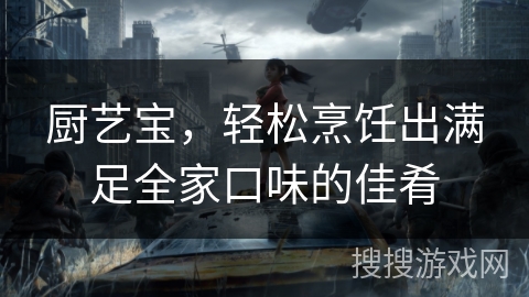 厨艺宝，轻松烹饪出满足全家口味的佳肴