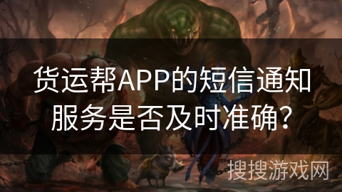 货运帮APP的短信通知服务是否及时准确？