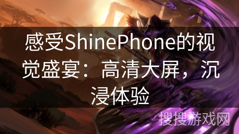 感受ShinePhone的视觉盛宴：高清大屏，沉浸体验