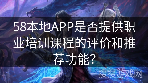 58本地APP是否提供职业培训课程的评价和推荐功能？
