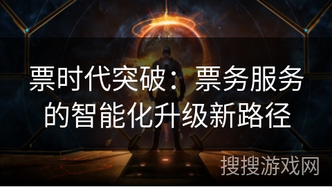 票时代突破：票务服务的智能化升级新路径