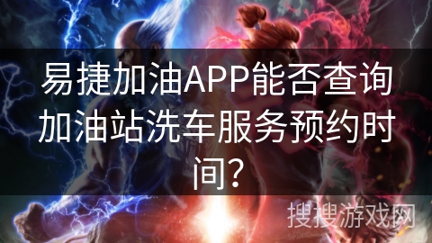 易捷加油APP能否查询加油站洗车服务预约时间？