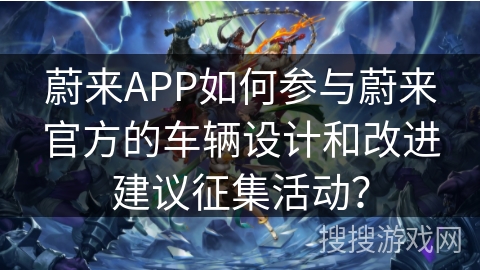 蔚来APP如何参与蔚来官方的车辆设计和改进建议征集活动? 蔚来APP如何参与蔚来官方的车辆设计和改进建议征集活动?