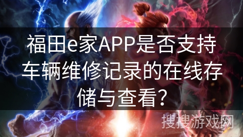 福田e家APP是否支持车辆维修记录的在线存储与查看？