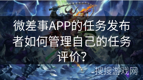 微差事APP的任务发布者如何管理自己的任务评价？