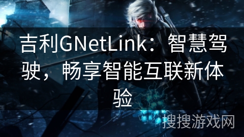 吉利GNetLink：智慧驾驶，畅享智能互联新体验