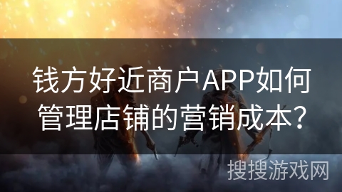 钱方好近商户APP如何管理店铺的营销成本？