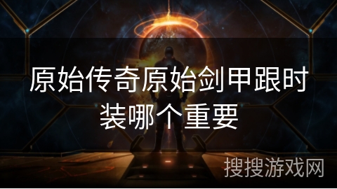 原始传奇原始剑甲跟时装哪个重要
