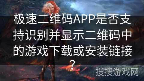 极速二维码APP是否支持识别并显示二维码中的游戏下载或安装链接？