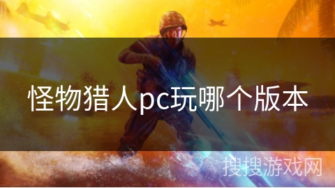 怪物猎人pc玩哪个版本 怪物猎人pc玩哪个版本