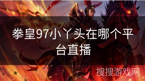 拳皇97小丫头在哪个平台直播 拳皇97小丫头在哪个平台直播