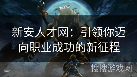 新安人才网：引领你迈向职业成功的新征程