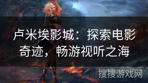 卢米埃影城:探索电影奇迹,畅游视听之海 卢米埃影城:探索电影奇迹,畅游视听之海